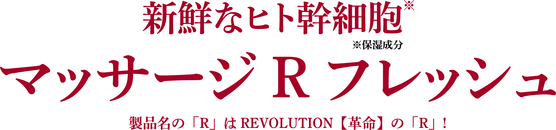 新鮮なヒト幹細胞*(※保湿成分)
マッサージRフレッシュ
製品名の「R」はREVOLUTION【革命】の「R」!